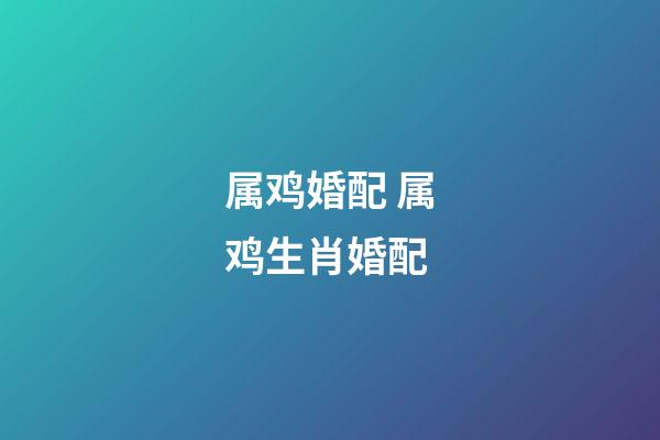 属鸡婚配 属鸡生肖婚配